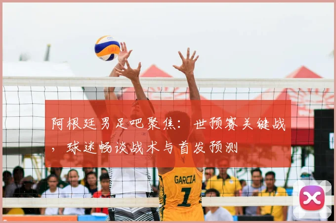 阿根廷男足吧聚焦：世预赛关键战，球迷畅谈战术与首发预测