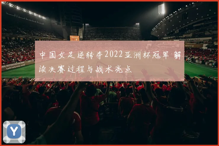中国女足逆转夺2022亚洲杯冠军 解读决赛过程与战术亮点