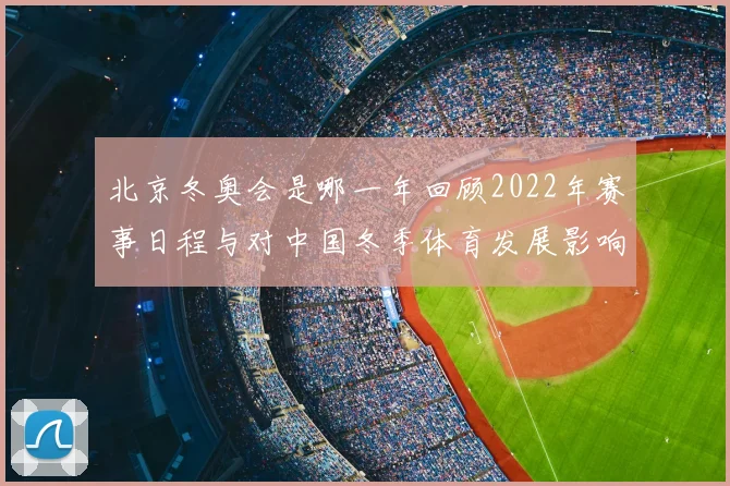 北京冬奥会是哪一年回顾2022年赛事日程与对中国冬季体育发展影响
