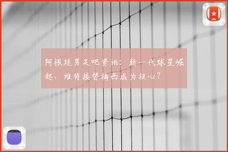 阿根廷男足吧资讯：新一代球星崛起，谁将接替梅西成为核心？