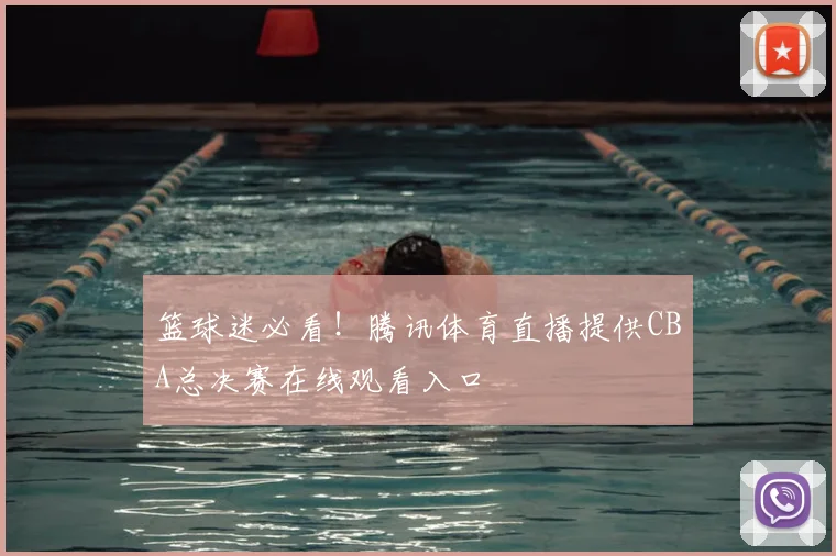 篮球迷必看！腾讯体育直播提供CBA总决赛在线观看入口