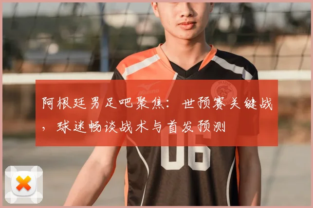 阿根廷男足吧聚焦：世预赛关键战，球迷畅谈战术与首发预测