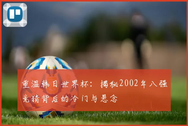重温韩日世界杯：揭秘2002年八强竞猜背后的冷门与悬念