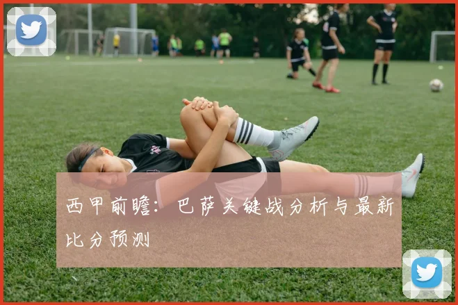 西甲前瞻：巴萨关键战分析与最新比分预测